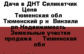 Дача в ДНТ Силикатчик › Цена ­ 450 000 - Тюменская обл., Тюменский р-н, Винзили рп Недвижимость » Земельные участки продажа   . Тюменская обл.